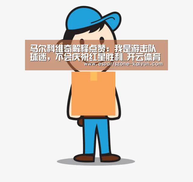 马尔科维奇解释点赞:我是游击队球迷,不会庆祝红星胜利_开云体育(图4) 开云赛事