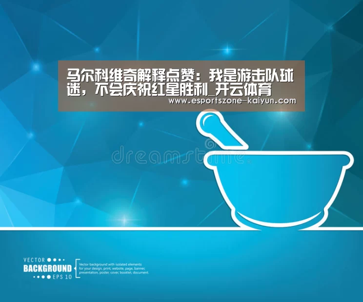 马尔科维奇解释点赞:我是游击队球迷,不会庆祝红星胜利_开云体育(图2) 开云篮球