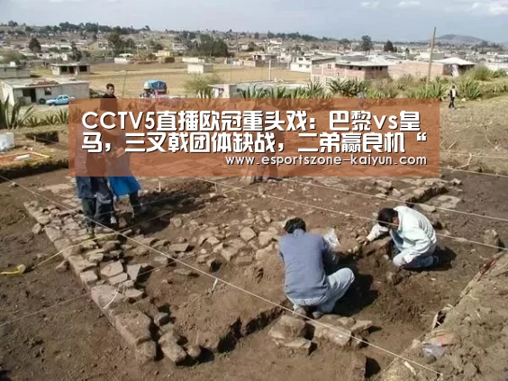 CCTV5直播欧冠重头戏:巴黎vs皇马,三叉戟团体缺战,二弟赢良机“开云篮球”(图1) 开云篮球